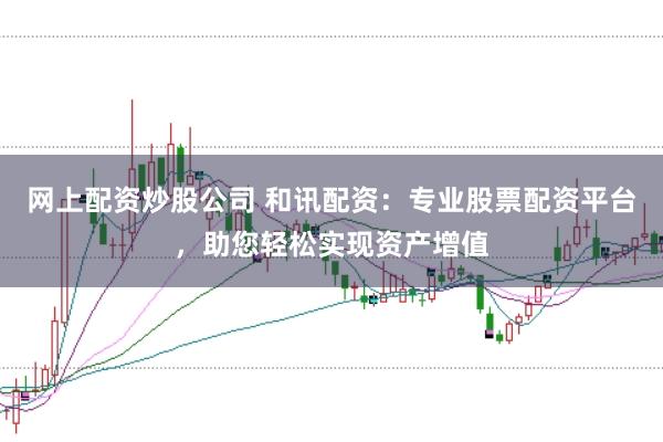 网上配资炒股公司 和讯配资：专业股票配资平台，助您轻松实现资产增值