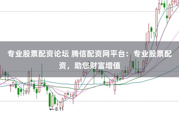 专业股票配资论坛 腾信配资网平台：专业股票配资，助您财富增值