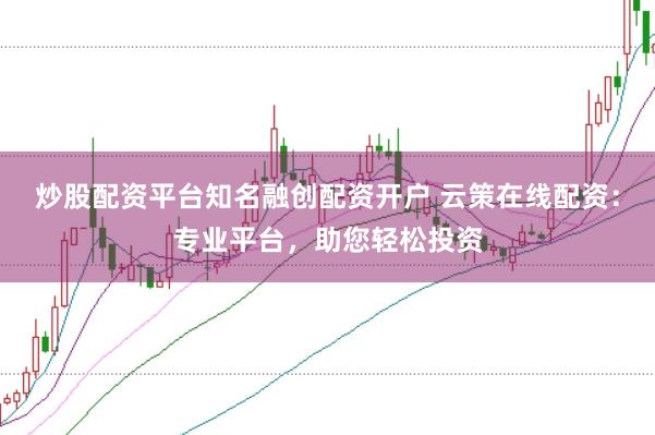 炒股配资平台知名融创配资开户 云策在线配资：专业平台，助您轻松投资