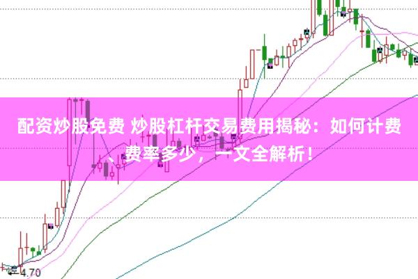 配资炒股免费 炒股杠杆交易费用揭秘：如何计费、费率多少，一文全解析！