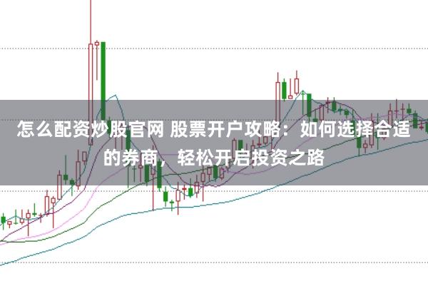 怎么配资炒股官网 股票开户攻略：如何选择合适的券商，轻松开启投资之路