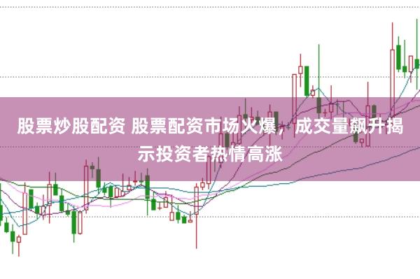 股票炒股配资 股票配资市场火爆，成交量飙升揭示投资者热情高涨