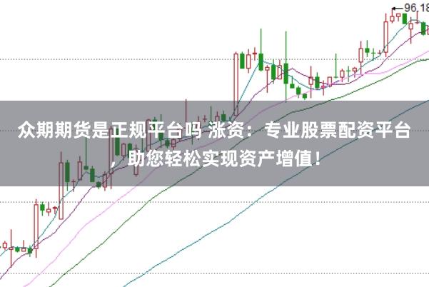 众期期货是正规平台吗 涨资：专业股票配资平台，助您轻松实现资产增值！