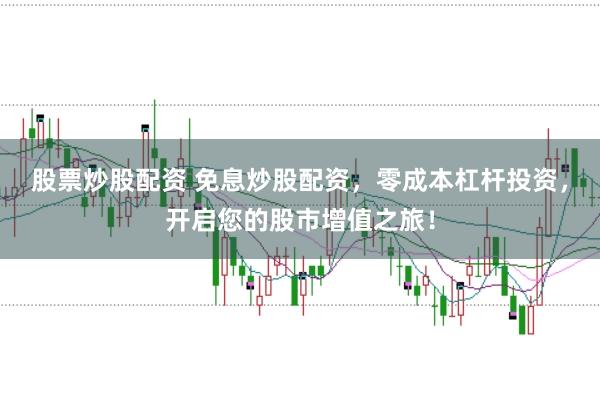 股票炒股配资 免息炒股配资，零成本杠杆投资，开启您的股市增值之旅！