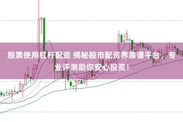 股票使用杠杆配资 揭秘股市配资界靠谱平台，专业评测助你安心投资！