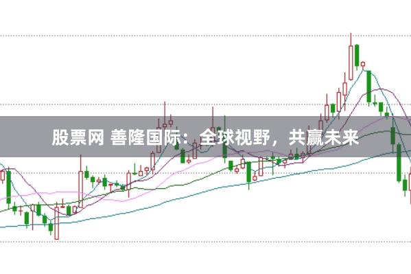 股票网 善隆国际：全球视野，共赢未来