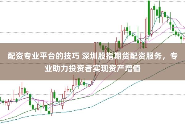配资专业平台的技巧 深圳股指期货配资服务，专业助力投资者实现资产增值