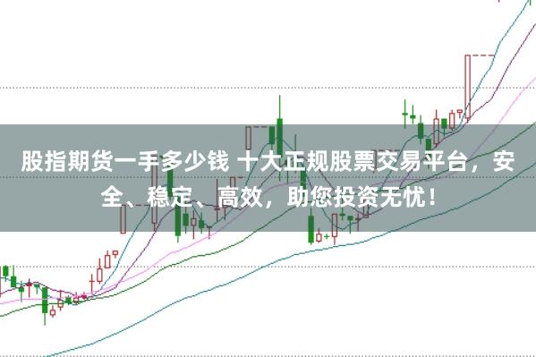 股指期货一手多少钱 十大正规股票交易平台,安全、稳定、高效,助您投资无忧!