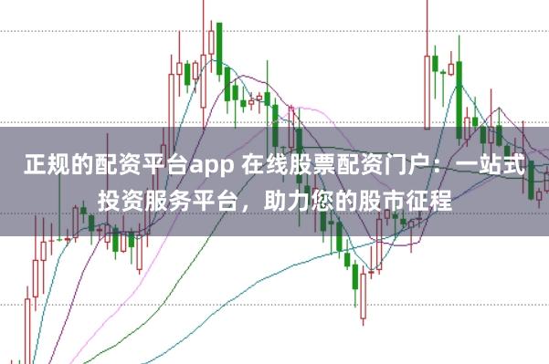 正规的配资平台app 在线股票配资门户:一站式投资服务平台,助力您的股市征程