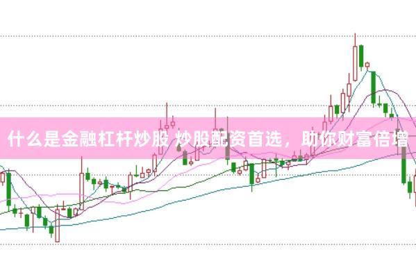 什么是金融杠杆炒股 炒股配资首选，助你财富倍增