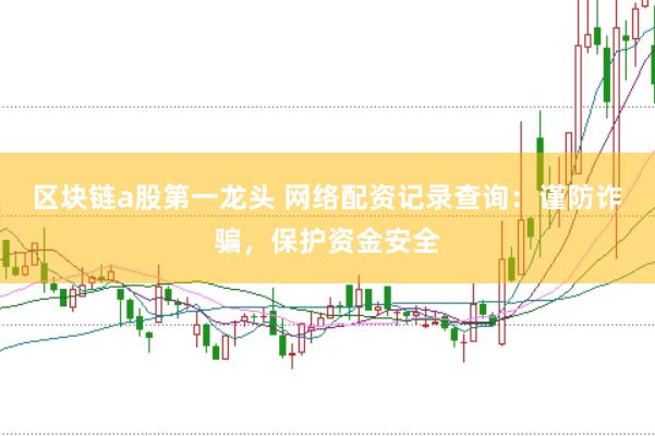 区块链a股第一龙头 网络配资记录查询:谨防诈骗,保护资金安全
