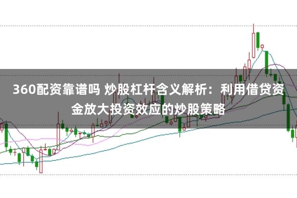 360配资靠谱吗 炒股杠杆含义解析：利用借贷资金放大投资效应的炒股策略