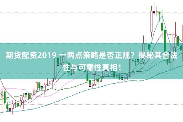 期货配资2019 一两点策略是否正规？揭秘其合法性与可靠性真相！