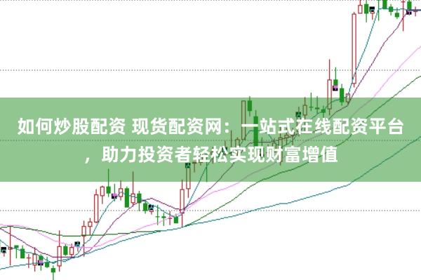 如何炒股配资 现货配资网：一站式在线配资平台，助力投资者轻松实现财富增值