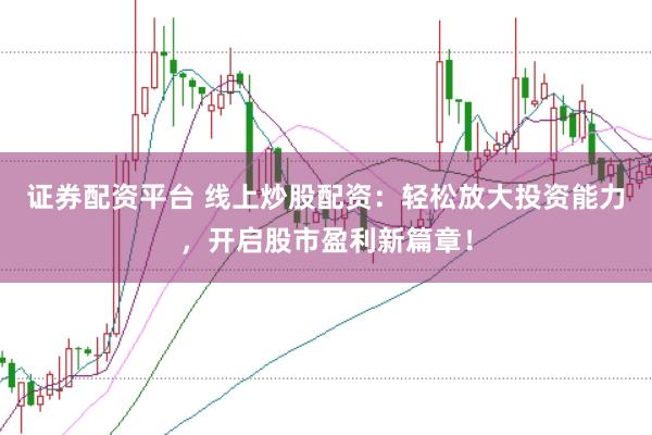 证券配资平台 线上炒股配资:轻松放大投资能力,开启股市盈利新篇章!