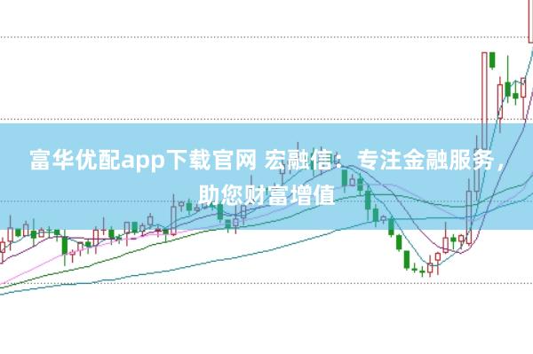 富华优配app下载官网 宏融信：专注金融服务，助您财富增值