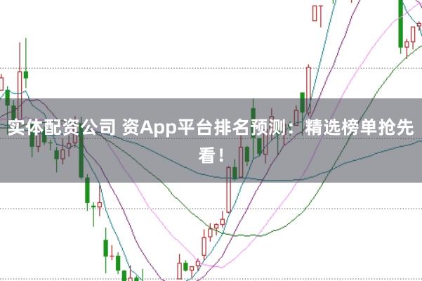 实体配资公司 资App平台排名预测：精选榜单抢先看！
