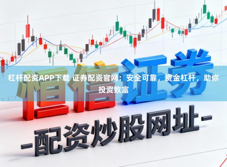 杠杆配资APP下载 证券配资官网:安全可靠,资金杠杆,助你投资致富