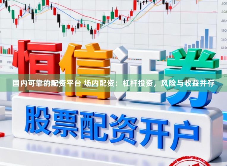 国内可靠的配资平台 场内配资:杠杆投资,风险与收益并存