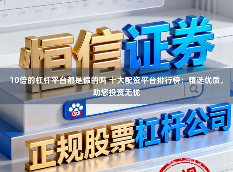 10倍的杠杆平台都是假的吗 十大配资平台排行榜:精选优质,助您投资无忧