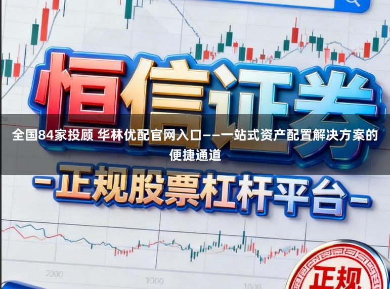 全国84家投顾 华林优配官网入口——一站式资产配置解决方案的便捷通道