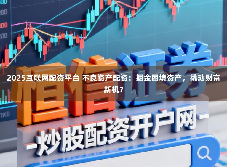 2025互联网配资平台 不良资产配资：掘金困境资产，撬动财富新机？