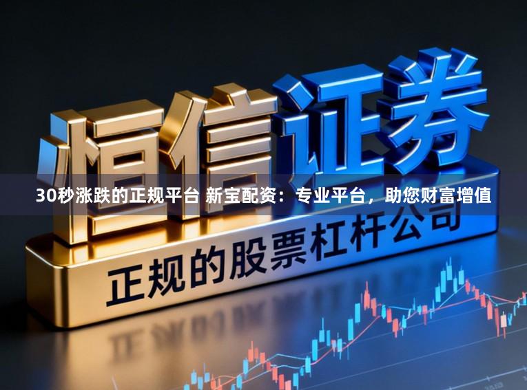 30秒涨跌的正规平台 新宝配资：专业平台，助您财富增值
