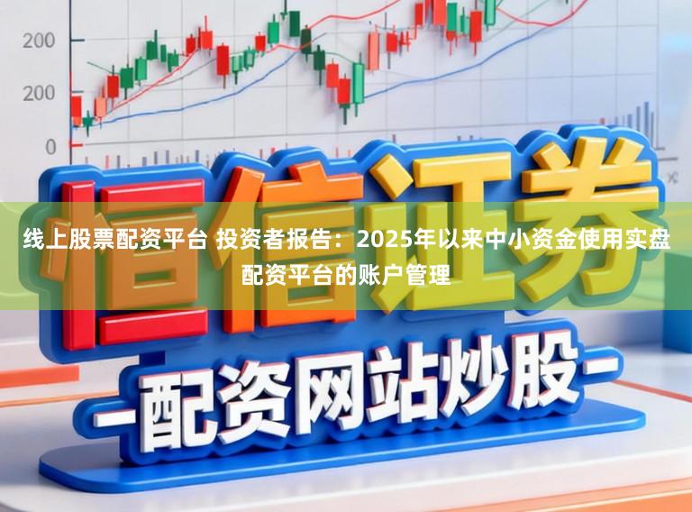 线上股票配资平台 投资者报告:2025年以来中小资金使用实盘配资平台的账户管理