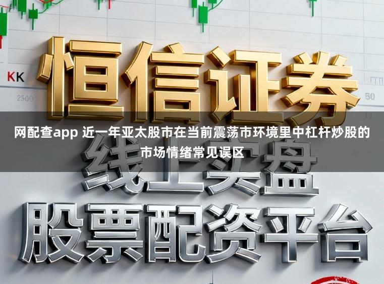 网配查app 近一年亚太股市在当前震荡市环境里中杠杆炒股的市场情绪常见误区