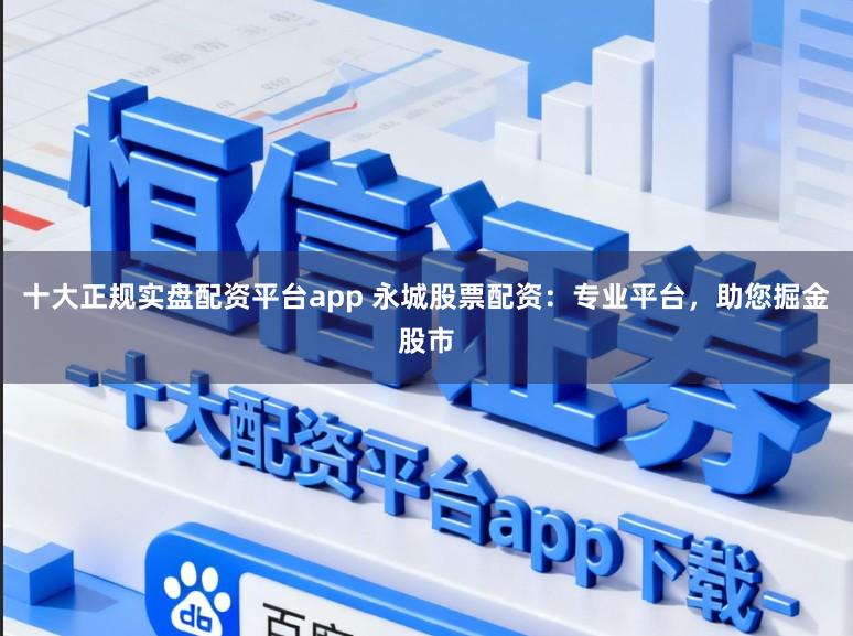 十大正规实盘配资平台app 永城股票配资：专业平台，助您掘金股市