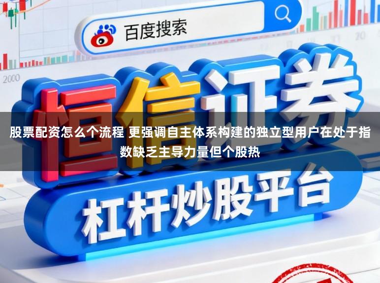 股票配资怎么个流程 更强调自主体系构建的独立型用户在处于指数缺乏主导力量但个股热