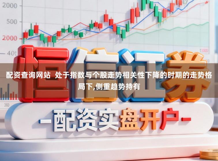 配资查询网站  处于指数与个股走势相关性下降的时期的走势格局下,侧重趋势持有