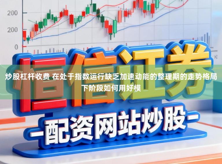 炒股杠杆收费 在处于指数运行缺乏加速动能的整理期的走势格局下阶段如何用好模