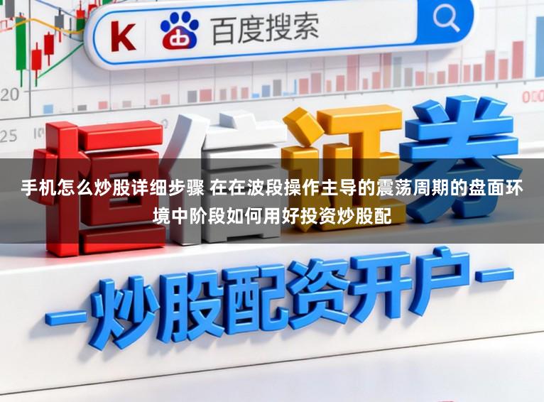 手机怎么炒股详细步骤 在在波段操作主导的震荡周期的盘面环境中阶段如何用好投资炒股配