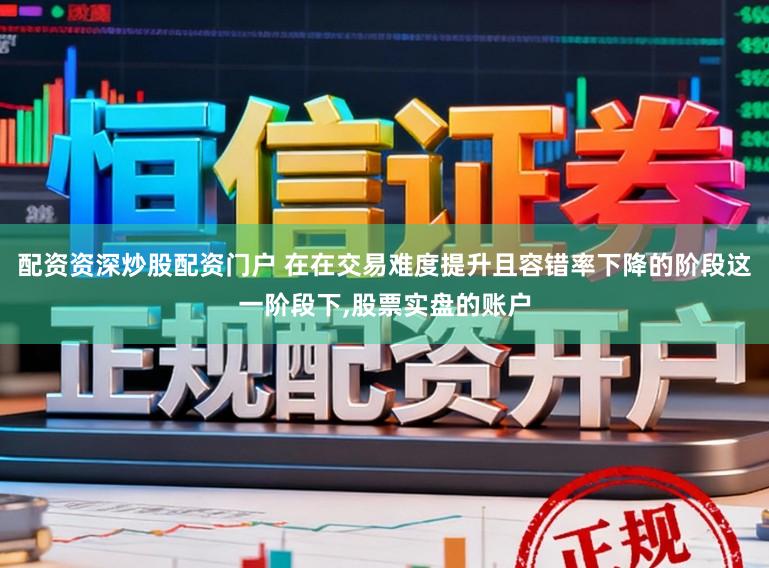 配资资深炒股配资门户 在在交易难度提升且容错率下降的阶段这一阶段下,股票实盘的账户