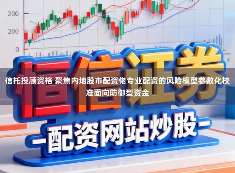 信托投顾资格 聚焦内地股市配资佬专业配资的风险模型参数化校准面向防御型资金