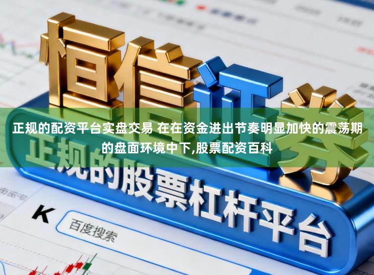 正规的配资平台实盘交易 在在资金进出节奏明显加快的震荡期的盘面环境中下,股票配资百科
