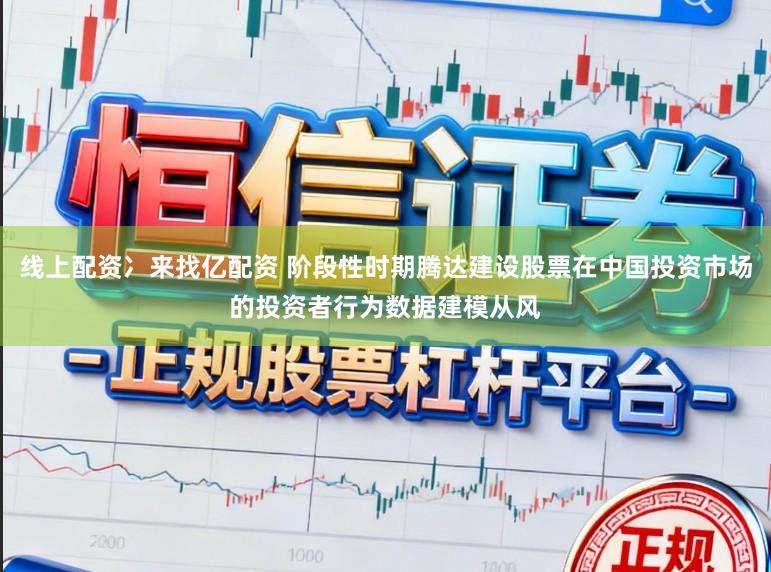 线上配资冫来找亿配资 阶段性时期腾达建设股票在中国投资市场的投资者行为数据建模从风