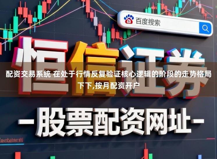 配资交易系统 在处于行情反复验证核心逻辑的阶段的走势格局下下，按月配资开户