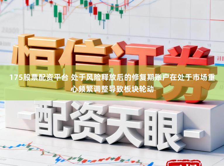 175股票配资平台 处于风险释放后的修复期账户在处于市场重心频繁调整导致板块轮动