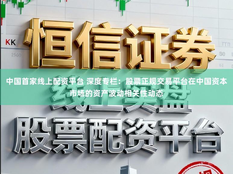 中国首家线上配资平台 深度专栏：股票正规交易平台在中国资本市场的资产波动相关性动态