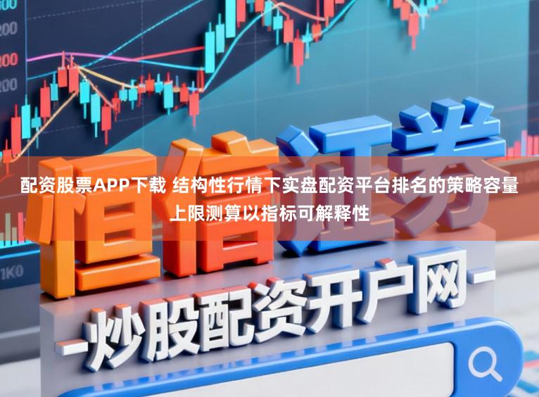 配资股票APP下载 结构性行情下实盘配资平台排名的策略容量上限测算以指标可解释性