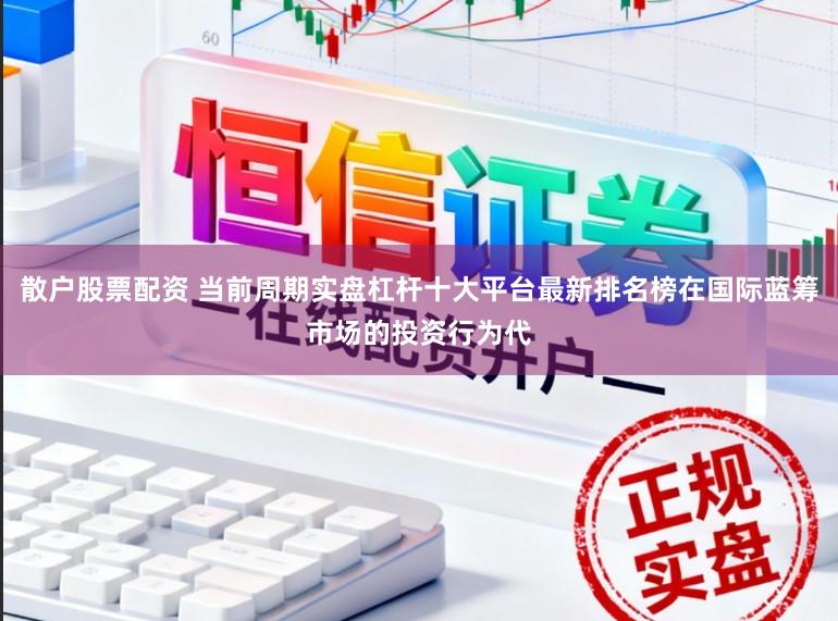 散户股票配资 当前周期实盘杠杆十大平台最新排名榜在国际蓝筹市场的投资行为代