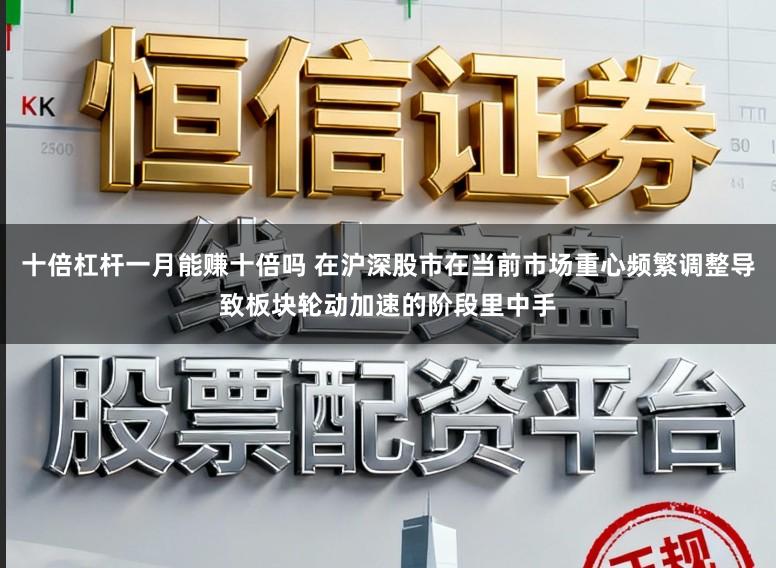 十倍杠杆一月能赚十倍吗 在沪深股市在当前市场重心频繁调整导致板块轮动加速的阶段里中手