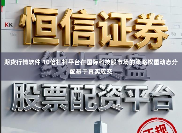 期货行情软件 10倍杠杆平台在国际科技股市场的策略权重动态分配基于真实成交
