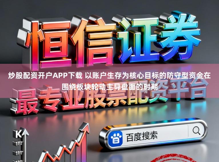 炒股配资开户APP下载 以账户生存为核心目标的防守型资金在围绕板块轮动主导盘面的时期
