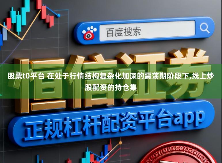 股票t0平台 在处于行情结构复杂化加深的震荡期阶段下，线上炒股配资的持仓集