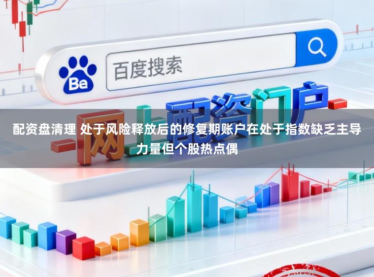 配资盘清理 处于风险释放后的修复期账户在处于指数缺乏主导力量但个股热点偶