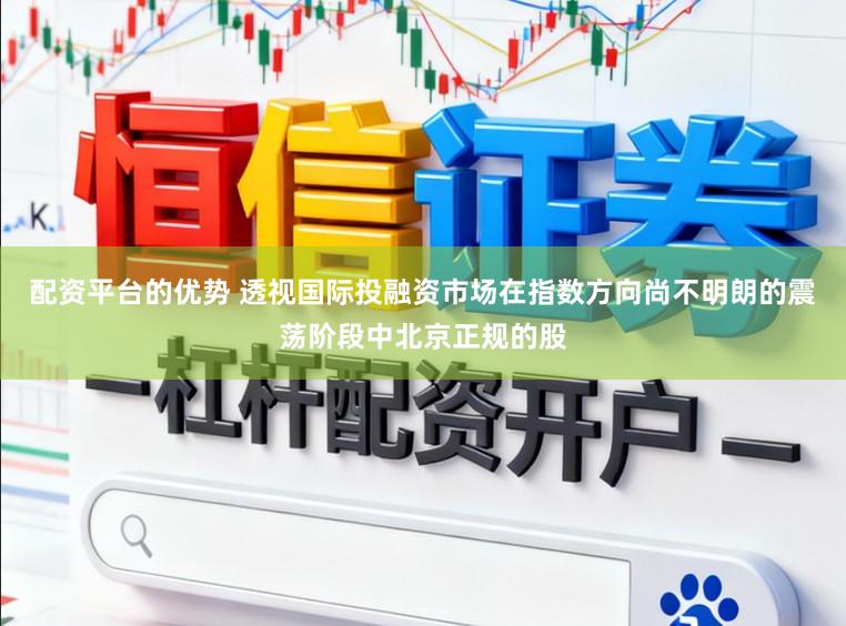 配资平台的优势 透视国际投融资市场在指数方向尚不明朗的震荡阶段中北京正规的股