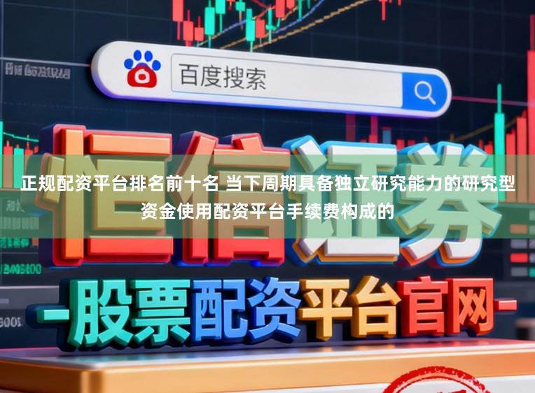 正规配资平台排名前十名 当下周期具备独立研究能力的研究型资金使用配资平台手续费构成的